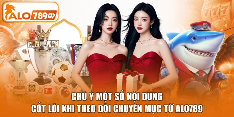 Chú ý một số nội dung cốt lõi khi theo dõi chuyên mục từ Alo789